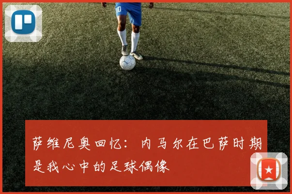 萨维尼奥回忆：内马尔在巴萨时期是我心中的足球偶像