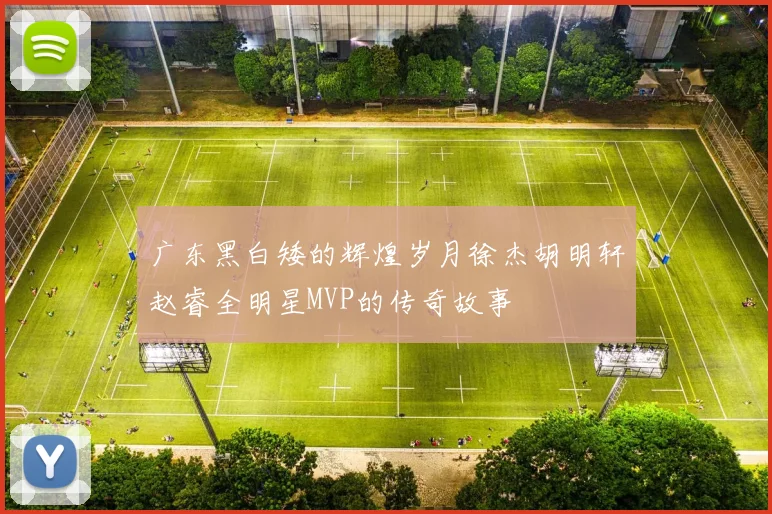 广东黑白矮的辉煌岁月徐杰胡明轩赵睿全明星MVP的传奇故事