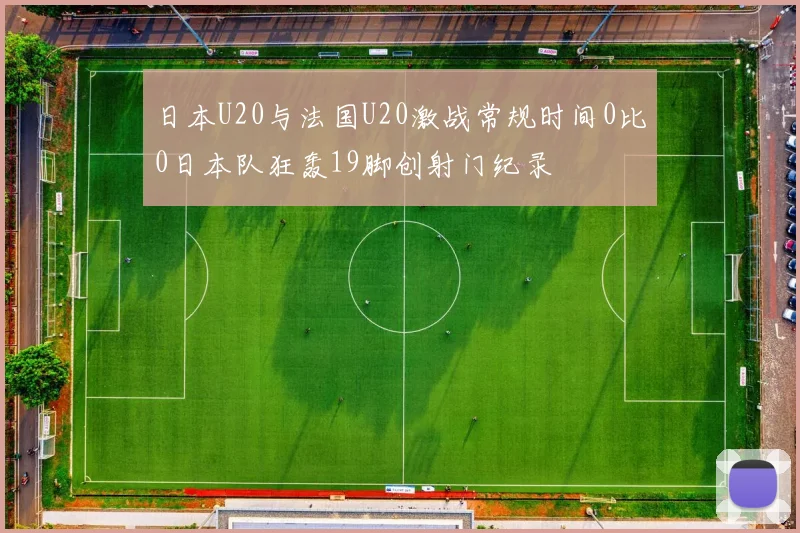日本U20与法国U20激战常规时间0比0日本队狂轰19脚创射门纪录