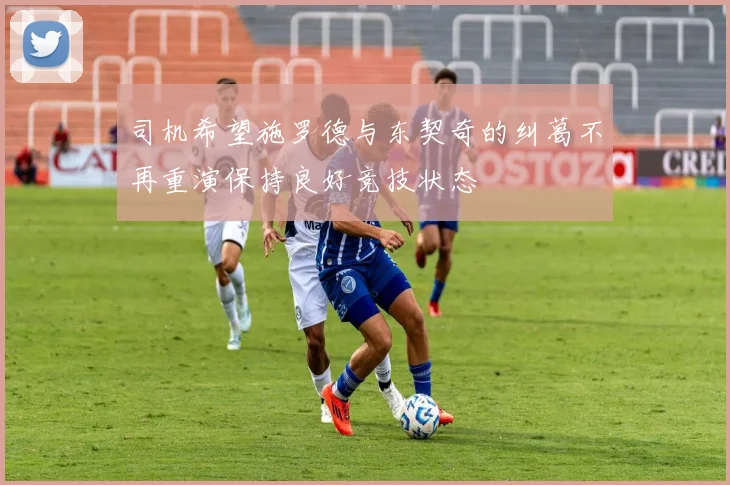 司机希望施罗德与东契奇的纠葛不再重演保持良好竞技状态