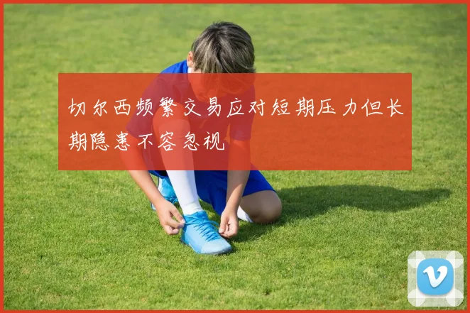切尔西频繁交易应对短期压力但长期隐患不容忽视