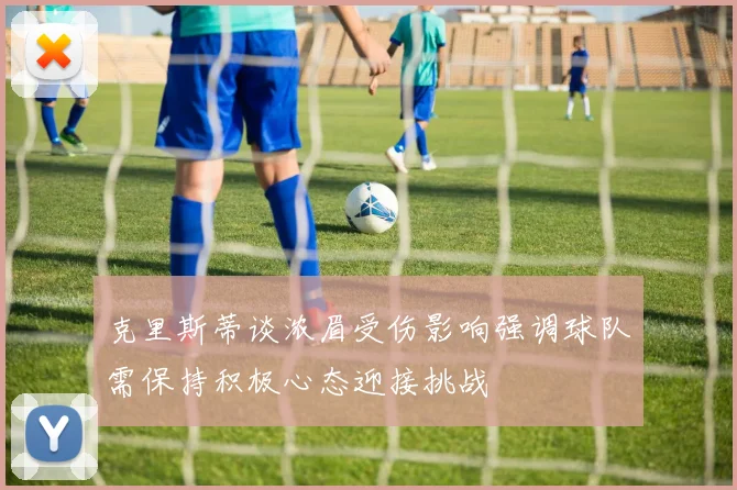 克里斯蒂谈浓眉受伤影响强调球队需保持积极心态迎接挑战