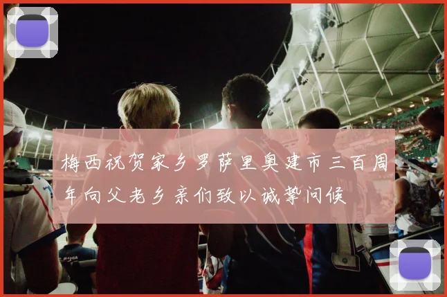 梅西祝贺家乡罗萨里奥建市三百周年向父老乡亲们致以诚挚问候