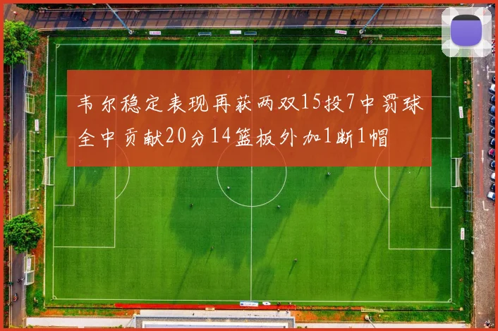 韦尔稳定表现再获两双15投7中罚球全中贡献20分14篮板外加1断1帽