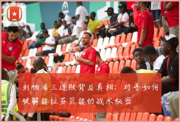 利物浦三连败背后真相：对手如何破解赫拉芬贝赫的战术秘密
