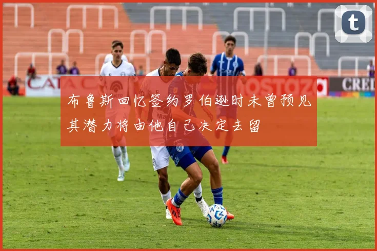 布鲁斯回忆签约罗伯逊时未曾预见其潜力将由他自己决定去留