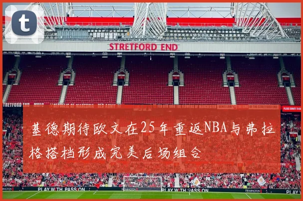 基德期待欧文在25年重返NBA与弗拉格搭档形成完美后场组合