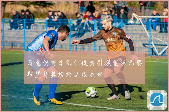 马竞仍将李刚仁视为引援重点巴黎希望与其续约达成共识