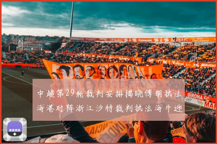 中超第29轮裁判安排揭晓傅明执法海港对阵浙江沙特裁判执法海牛迎战三镇