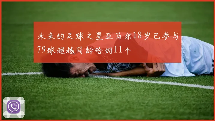 未来的足球之星亚马尔18岁已参与79球超越同龄哈姆11个