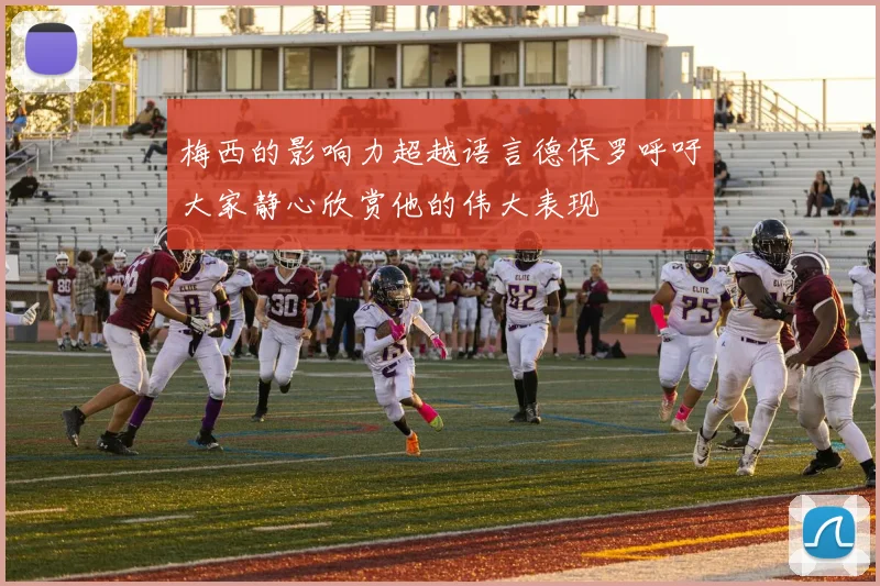 梅西的影响力超越语言德保罗呼吁大家静心欣赏他的伟大表现