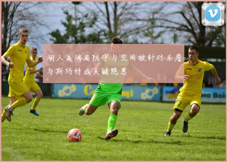 湖人高端局防守与空间被针对东詹与斯玛特成关键隐患