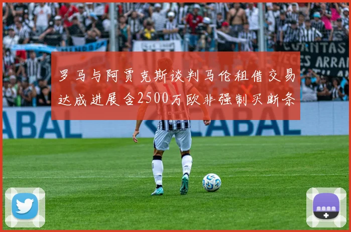 罗马与阿贾克斯谈判马伦租借交易达成进展含2500万欧非强制买断条款