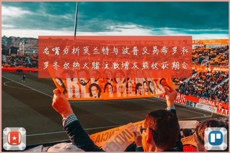 名嘴分析莫兰特与波普交易希罗和罗齐尔热火赌注激增灰熊收获期合同