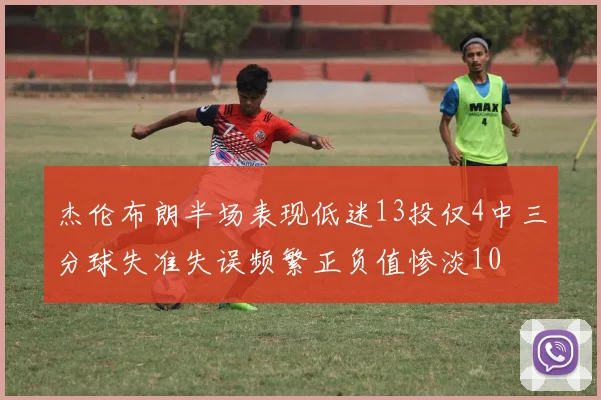 杰伦布朗半场表现低迷13投仅4中三分球失准失误频繁正负值惨淡10