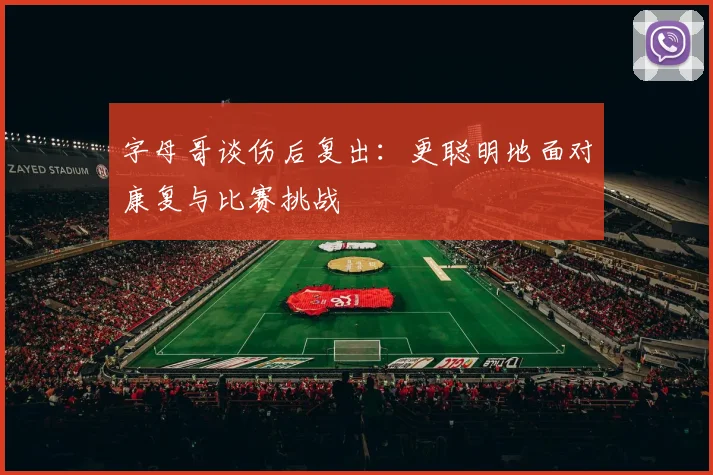 字母哥谈伤后复出：更聪明地面对康复与比赛挑战