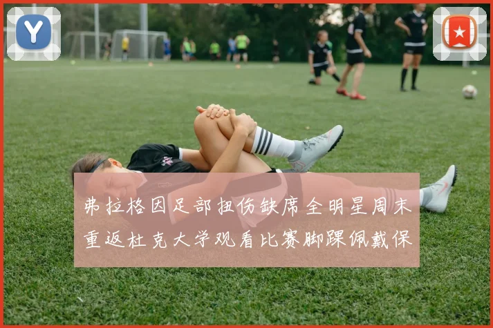 弗拉格因足部扭伤缺席全明星周末重返杜克大学观看比赛脚踝佩戴保护靴