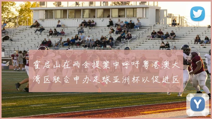 霍启山在两会提案中呼吁粤港澳大湾区联合申办足球亚洲杯以促进区域发展