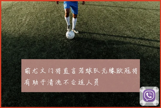 前尤文门将直言若球队无缘欧冠将有助于清洗不合适人员