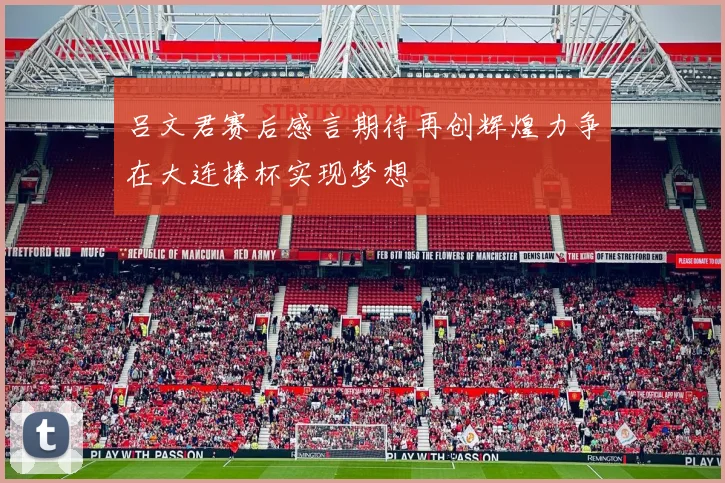 吕文君赛后感言期待再创辉煌力争在大连捧杯实现梦想