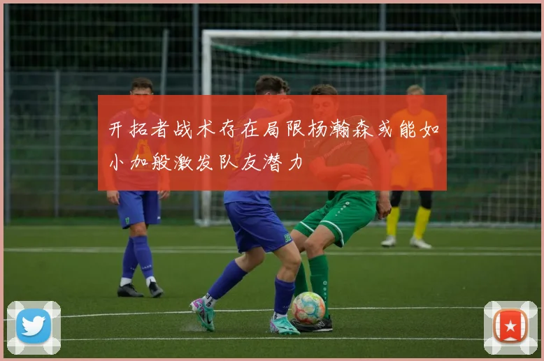 开拓者战术存在局限杨瀚森或能如小加般激发队友潜力