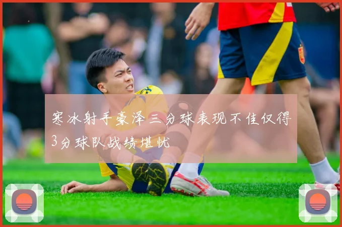 寒冰射手豪泽三分球表现不佳仅得3分球队战绩堪忧
