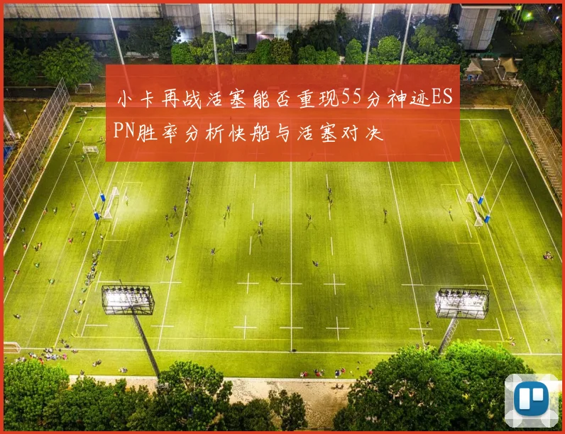 小卡再战活塞能否重现55分神迹ESPN胜率分析快船与活塞对决