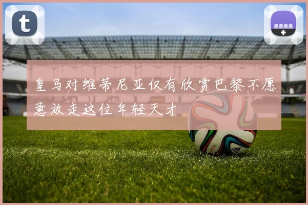 皇马对维蒂尼亚仅有欣赏巴黎不愿意放走这位年轻天才
