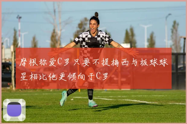 摩根称爱C罗只要不提梅西与板球球星相比他更倾向于C罗