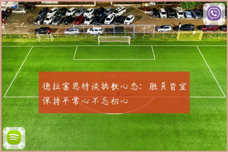 德拉富恩特谈执教心态：胜负皆宜保持平常心不忘初心