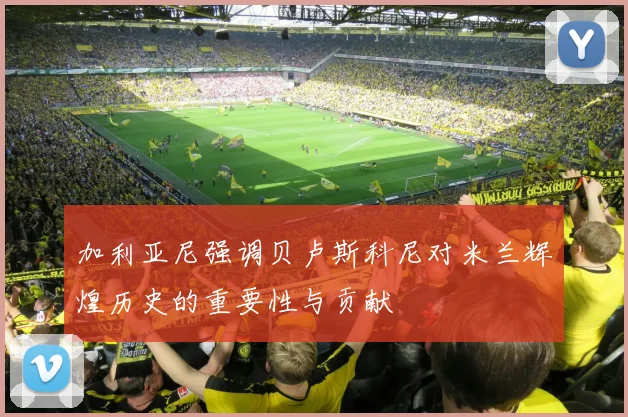 加利亚尼强调贝卢斯科尼对米兰辉煌历史的重要性与贡献