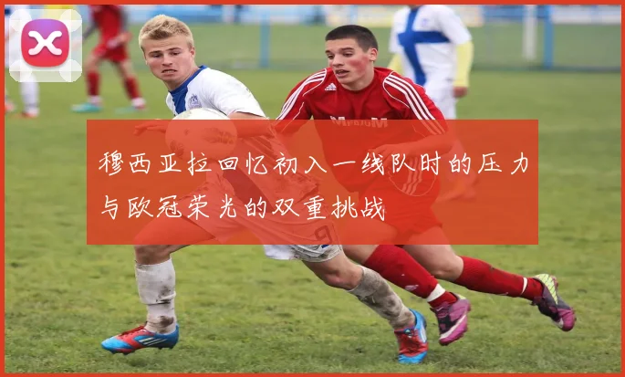 穆西亚拉回忆初入一线队时的压力与欧冠荣光的双重挑战