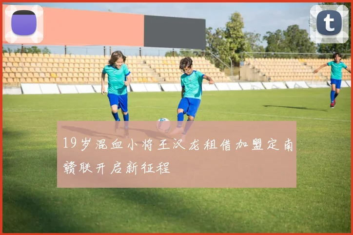 19岁混血小将王汉龙租借加盟定南赣联开启新征程