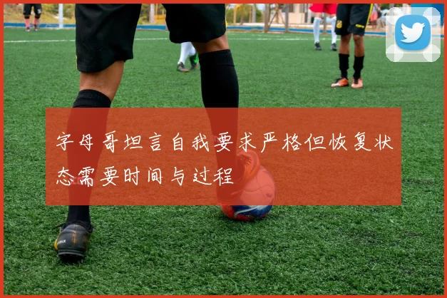 字母哥坦言自我要求严格但恢复状态需要时间与过程