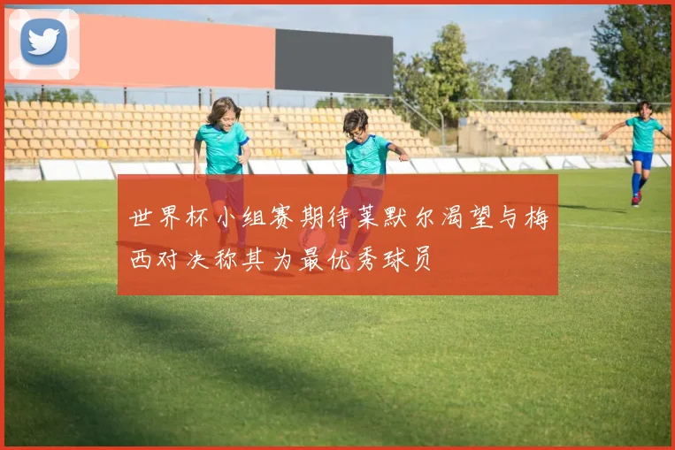 世界杯小组赛期待莱默尔渴望与梅西对决称其为最优秀球员