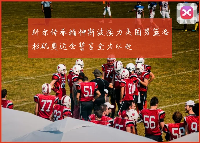 科尔传承精神斯波接力美国男篮洛杉矶奥运会誓言全力以赴