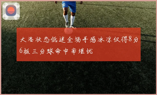 大洛状态低迷全场手感冰凉仅得8分6板三分球命中率堪忧