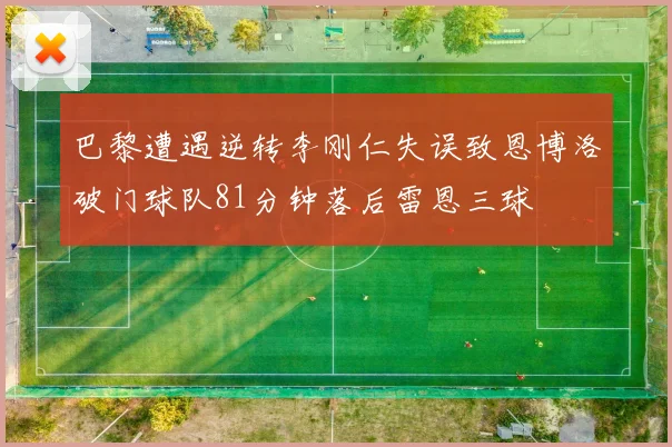 巴黎遭遇逆转李刚仁失误致恩博洛破门球队81分钟落后雷恩三球