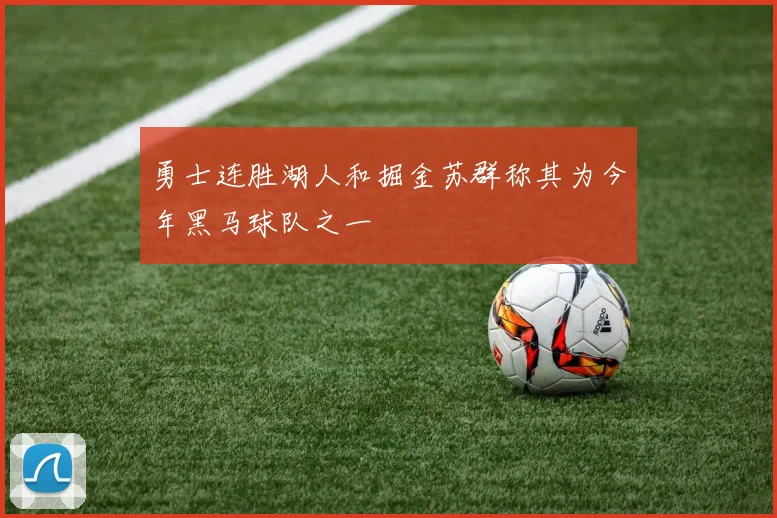 勇士连胜湖人和掘金苏群称其为今年黑马球队之一
