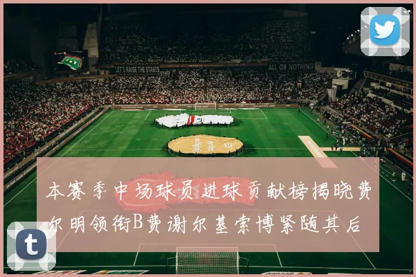 本赛季中场球员进球贡献榜揭晓费尔明领衔B费谢尔基索博紧随其后