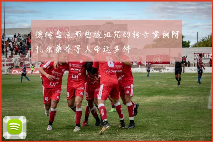 德转盘点那些被诅咒的转会案例阿扎尔桑乔等人命运多舛