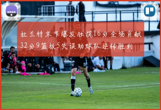 杜兰特末节爆发独揽16分全场贡献32分9篮板5失误助球队逆转胜利