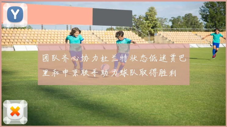 团队齐心协力杜兰特状态低迷贾巴里和申京联手助力球队取得胜利