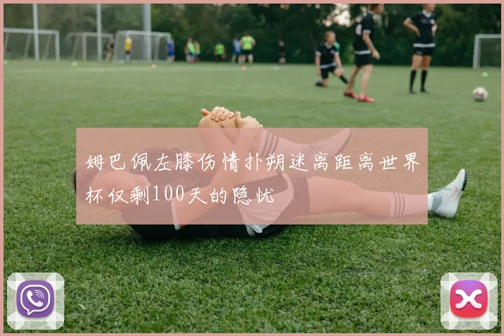 姆巴佩左膝伤情扑朔迷离距离世界杯仅剩100天的隐忧