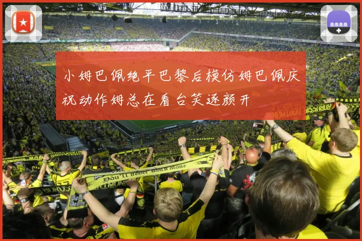 小姆巴佩绝平巴黎后模仿姆巴佩庆祝动作姆总在看台笑逐颜开