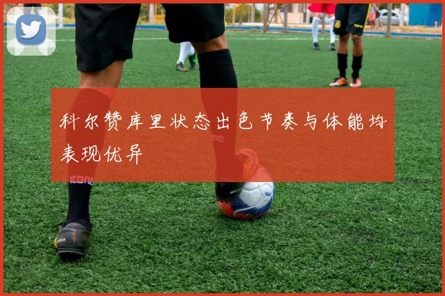 科尔赞库里状态出色节奏与体能均表现优异