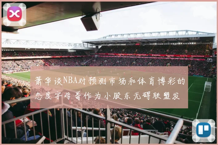 萧华谈NBA对预测市场和体育博彩的态度字母哥作为小股东无碍联盟发展