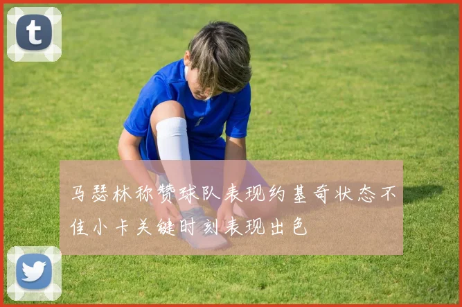 马瑟林称赞球队表现约基奇状态不佳小卡关键时刻表现出色